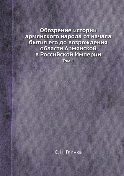 Обложка книги Обозрение истории армянского народа от начала бытия его до возрождения области Армянской в Российской Империи. Том 1, С. Н. Глинка