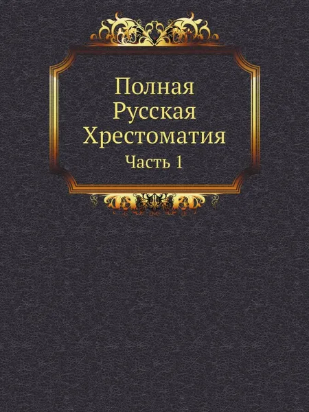 Обложка книги Полная Русская Хрестоматия. Часть 1, А. Д. Галахов