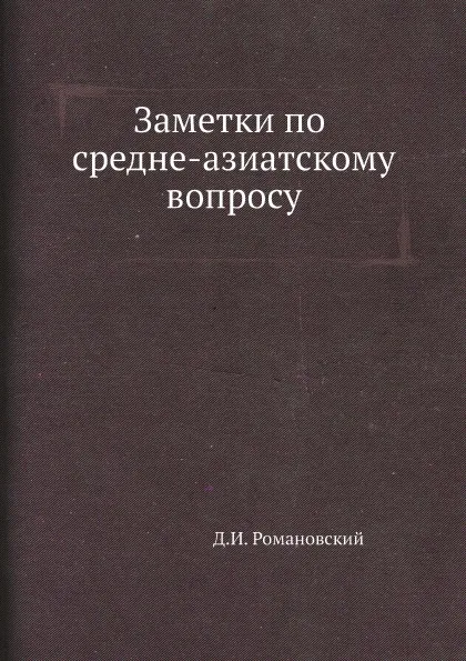 Обложка книги Заметки по средне-азиатскому вопросу, Д.И. Романовский