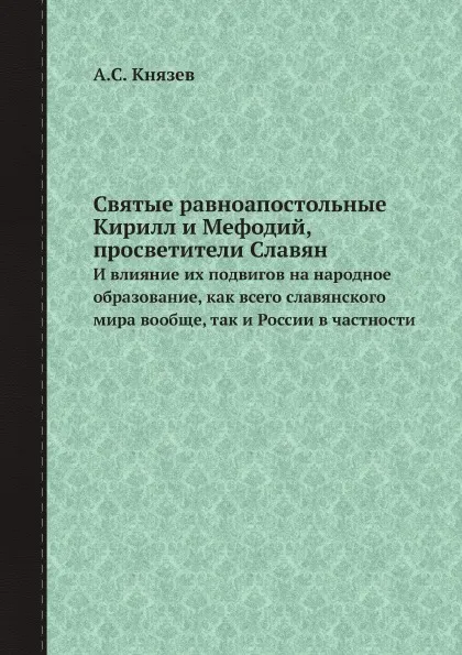 Обложка книги Святые равноапостольные Кирилл и Мефодий, просветители Славян. И влияние их подвигов на народное образование, как всего славянского мира вообще, так и России в частности, А.С. Князев