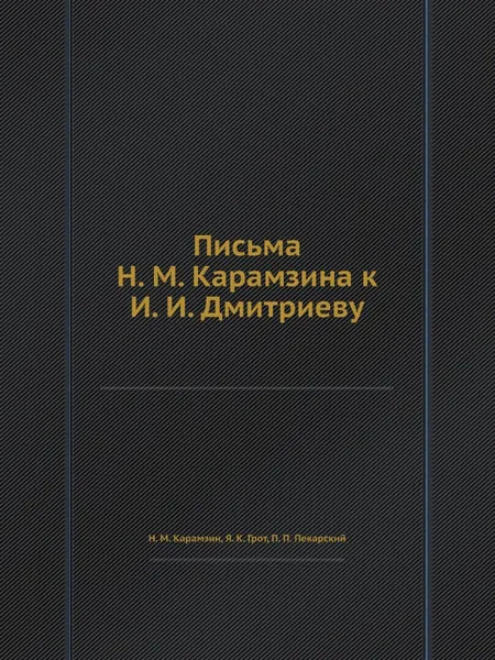 Обложка книги Письма Н. М. Карамзина к И. И. Дмитриеву, Н. М. Карамзин, Я. К. Грот, П. П. Пекарский