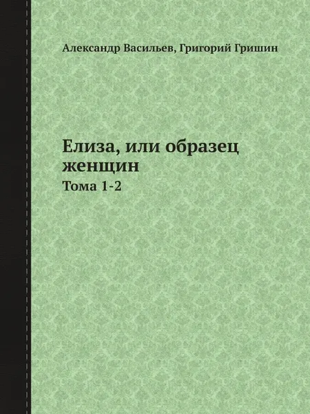 Обложка книги Елиза, или образец женщин. Тома 1-2, Александр Васильев, Григорий Гришин