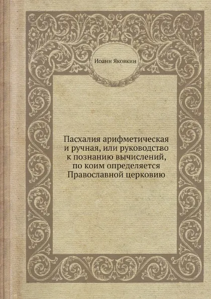 Обложка книги Пасхалия арифметическая и ручная, или руководство к познанию вычислений, по коим определяется Православной церковию, Иоанн Яковкин