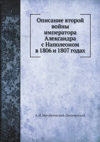 Обложка книги Описание второй войны императора Александра с Наполеоном в 1806 и 1807 годах, А. И. Михайловский-Данилевский