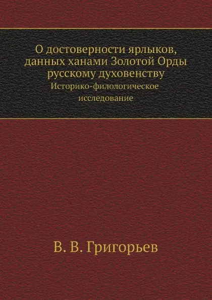 Обложка книги О достоверности ярлыков, данных ханами Золотой Орды русскому духовенству. Историко-филологическое исследование, В. В. Григорьев