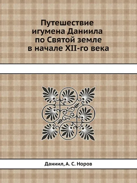 Обложка книги Путешествие игумена Даниила по Святой земле в начале XII-го века, Даниил, А. С. Норов