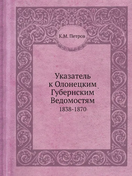 Обложка книги Указатель к Олонецким Губернским Ведомостям. 1838-1870, К.М. Петров