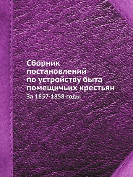 Обложка книги Сборник постановлений по устройству быта помещичьих крестьян. За 1857-1858 годы, Сборник