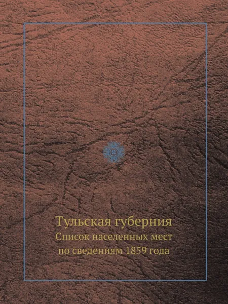 Обложка книги Тульская губерния. Список населенных мест по сведениям 1859 года, В. Левшин, Е. Огородников