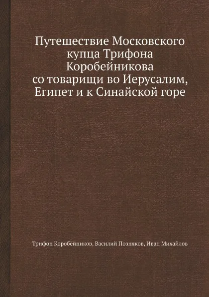 Обложка книги Путешествие Московского купца Трифона Коробейникова со товарищи во Иерусалим, Египет и к Синайской горе, Трифон Коробейников, Василий Позняков, Иван Михайлов