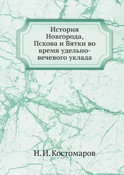 Обложка книги История Новгорода, Пскова и Вятки во время удельно-вечевого уклада, Н.И. Костомаров