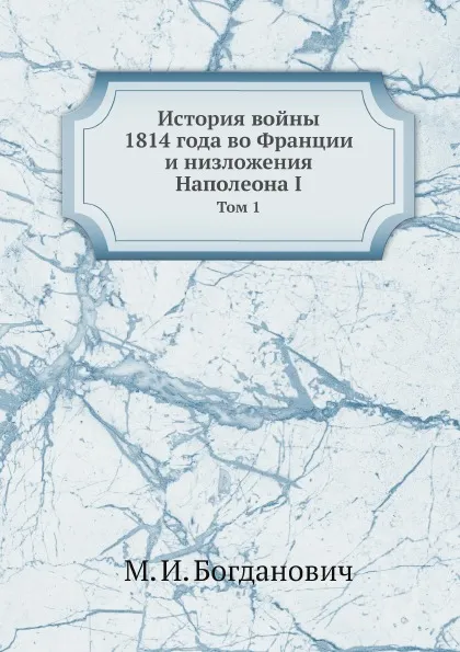 Обложка книги История войны 1814 года во Франции и низложения Наполеона I. Том 1, М. И. Богданович