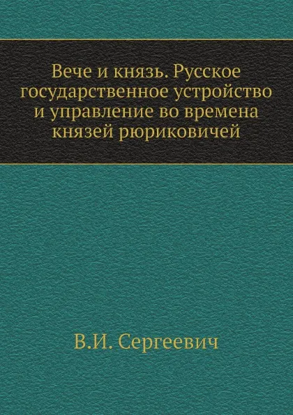 Обложка книги Вече и князь. Русское государственное устройство и управление во времена князей рюриковичей, В.И. Сергеевич