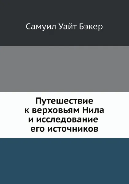 Обложка книги Путешествие к верховьям Нила и исследование его источников, Самуил Уайт Бэкер