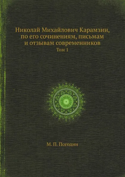 Обложка книги Николай Михайлович Карамзин, по его сочинениям, письмам и отзывам современников. Том 1, М. П. Погодин