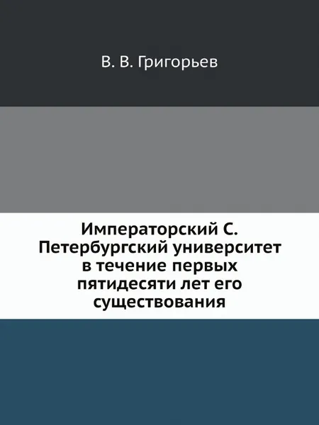 Обложка книги Императорский С.Петербургский университет в течение первых пятидесяти лет его существования, В. В. Григорьев