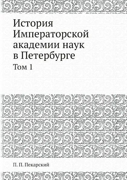 Обложка книги История Императорской академии наук в Петербурге. Том 1, П. П. Пекарский