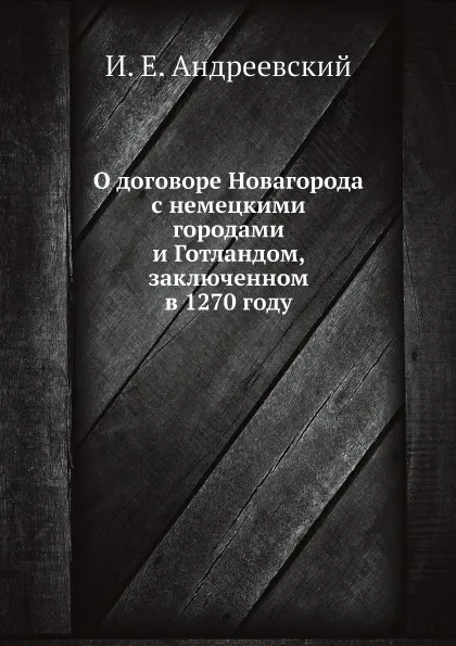 Обложка книги О договоре Новагорода с немецкими городами и Готландом, заключенном в 1270 году, И. Е. Андреевский