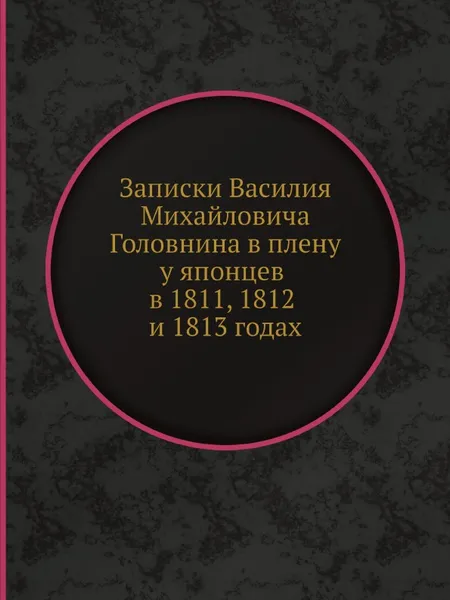 Обложка книги Записки Василия Михайловича Головнина въ плену у японцев в 1811 1812 и 1813 годах, В. М. Головнин