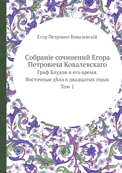 Обложка книги Собраніе сочинений Егора Петровича Ковалевскаго. Граф Блудов и его время. Восточныя д?ла в двадцатых годах Том 1, Е.П. Ковалевскій