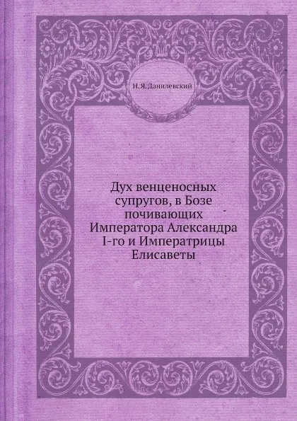 Обложка книги Дух венценосных супругов, в Бозе почивающих Императора Александра I-го и Императрицы Елисаветы, Н. Я. Данилевский