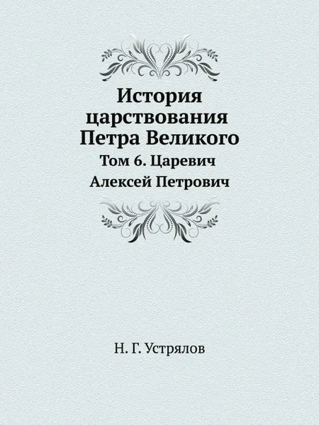 Обложка книги История царствования Петра Великого. Том 6. Царевич Алексей Петрович, Н. Г. Устрялов