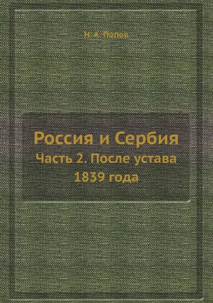 Обложка книги Россия и Сербия. Часть 2. После устава 1839 года, Н. А. Попов