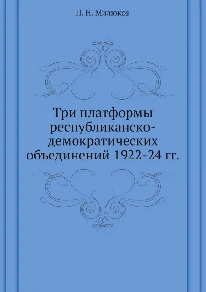 Обложка книги Три платформы республиканско-демократических объединений 1922-24 гг., П. Н. Милюков