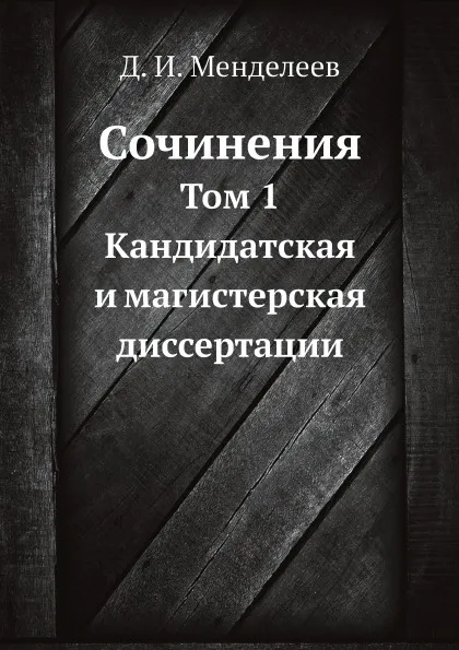 Обложка книги Сочинения. Том 1. Кандидатская и магистерская диссертации, Д. И. Менделеев