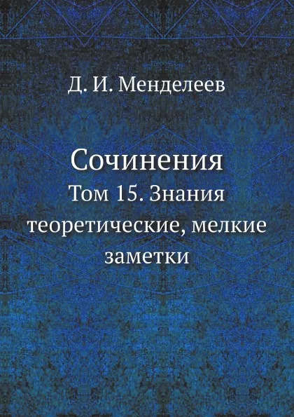 Обложка книги Сочинения. Том 15. Знания теоретические, мелкие заметки, Д. И. Менделеев