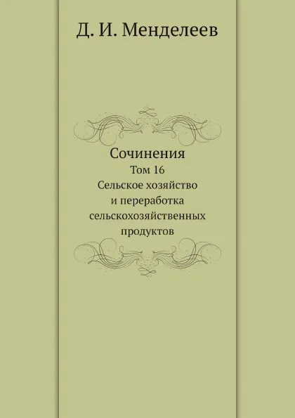 Обложка книги Сочинения. Том 16. Сельское хозяйство и переработка сельскохозяйственных продуктов, Д. И. Менделеев