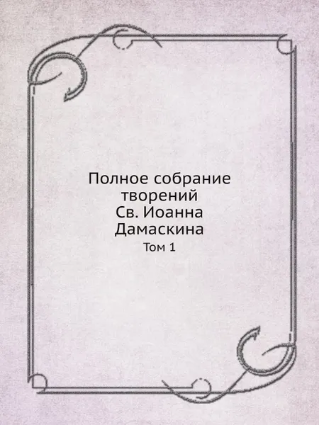 Обложка книги Полное собрание творений Св. Иоанна Дамаскина. Том 1, И. Дамаскин