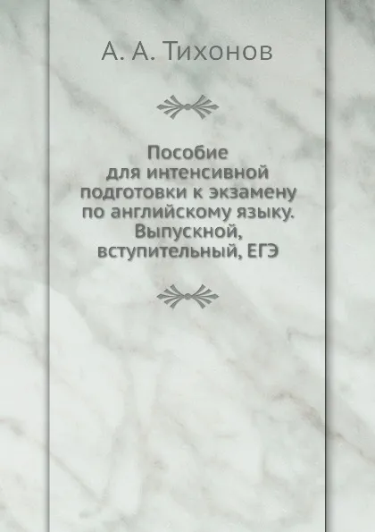 Обложка книги Пособие для интенсивной подготовки к экзамену по английскому языку. Выпускной, вступительный, ЕГЭ, А.А. Тихонов