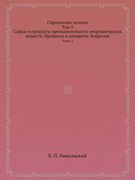 Обложка книги Справочник химика. Том 5. Сырье и продукты промышленности неорганических веществ. Процессы и аппараты. Коррозия. Часть 1, Б. П. Никольский