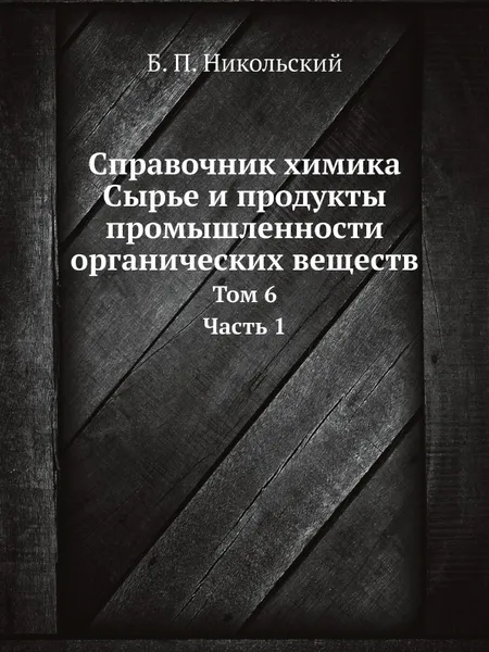 Обложка книги Справочник химика. Сырье и продукты промышленности органических веществ. Том 6. Часть 1, Б. П. Никольский