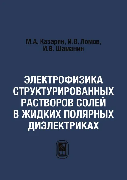 Обложка книги Электрофизика структурированных растворов солей в жидких полярных диэлектриках, М.А. Казарян, И.В. Ломов, И.В. Шаманин