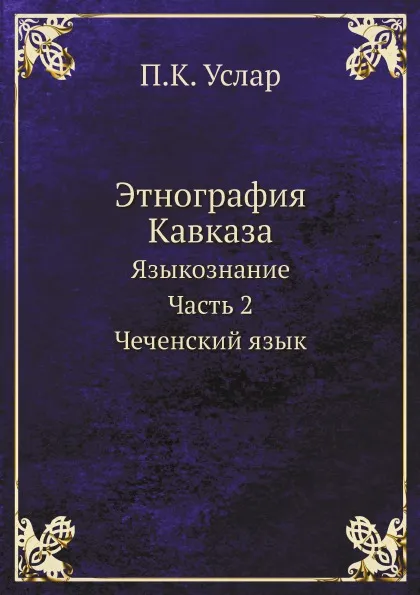 Обложка книги Этнография Кавказа. Языкознание. Часть 2. Чеченский язык, П. К. Услар