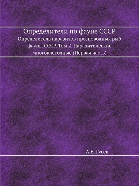 Обложка книги Определители по фауне СССР. Определитель паразитов пресноводных рыб фауны СССР. Том 2. Паразитические многоклеточные (Первая часть), А.В. Гусев