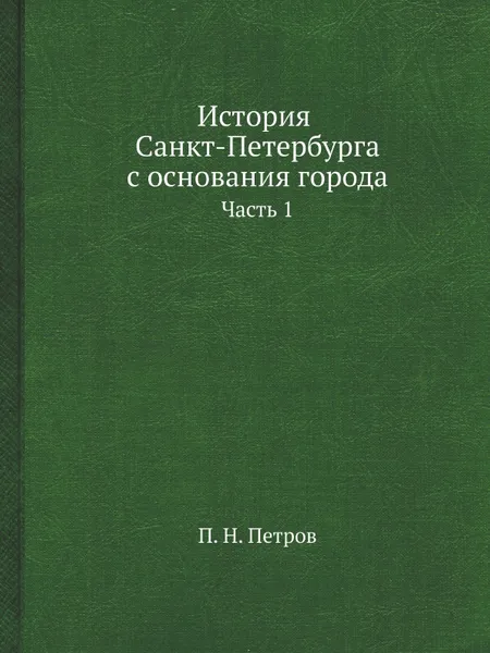 Обложка книги История Санкт-Петербурга с основания города. Часть 1, П. Н. Петров