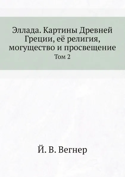 Обложка книги Эллада. Картины Древней Греции, её религия, могущество и просвещение. Том 2, Й. В. Вегнер