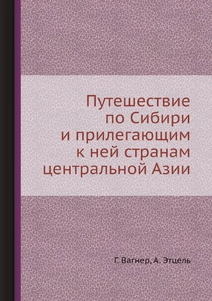 Обложка книги Путешествие по Сибири и прилегающим к ней странам центральной Азии, Г. Вагнер, А. Этцель