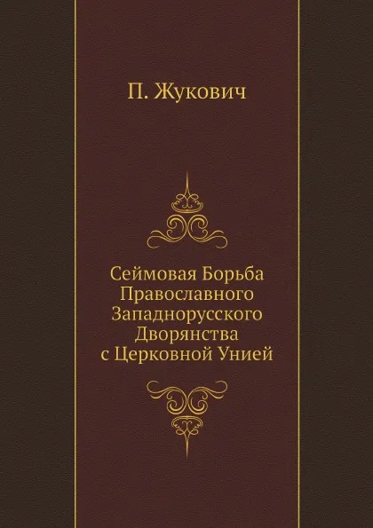 Обложка книги Сеймовая Борьба Православного Западнорусского Дворянства с Церковной Унией, П. Жукович