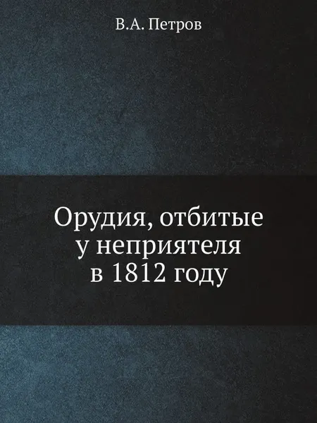 Обложка книги Орудия, отбитые у неприятеля в 1812 году, В.А. Петров
