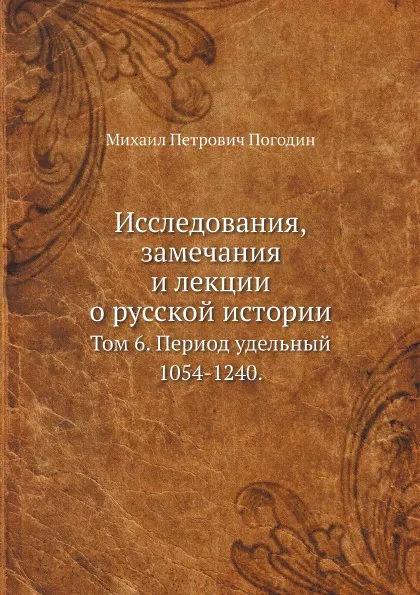 Обложка книги Исследования, замечания и лекции о русской истории. Том 6. Период удельный 1054-1240, М.П. Погодин