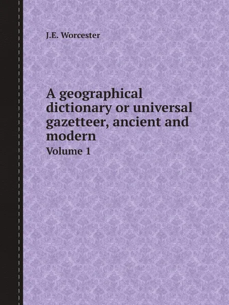 Обложка книги A geographical dictionary or universal gazetteer, ancient and modern. Volume 1, J.E. Worcester