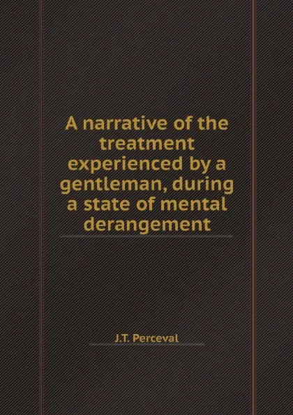 Обложка книги A narrative of the treatment experienced by a gentleman, during a state of mental derangement, J.T. Perceval