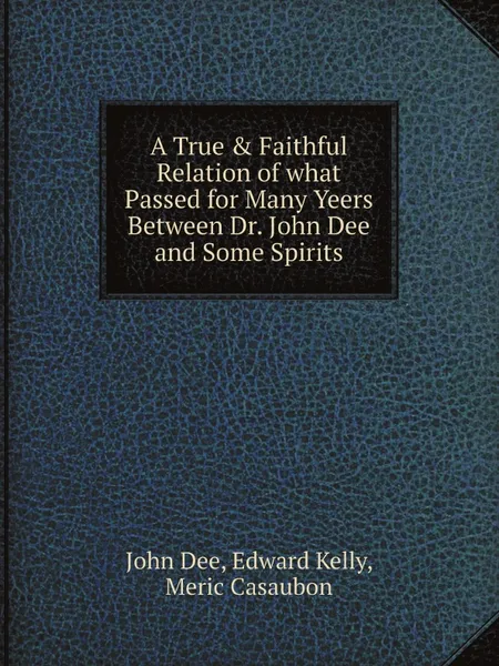 Обложка книги A True & Faithful Relation of what Passed for Many Yeers Between Dr. John Dee and Some Spirits, John Dee, Edward Kelly, Meric Casaubon