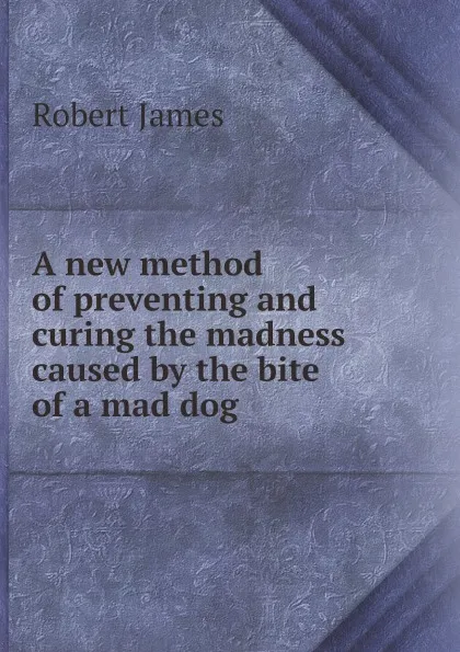 Обложка книги A new method of preventing and curing the madness caused by the bite of a mad dog, Robert James