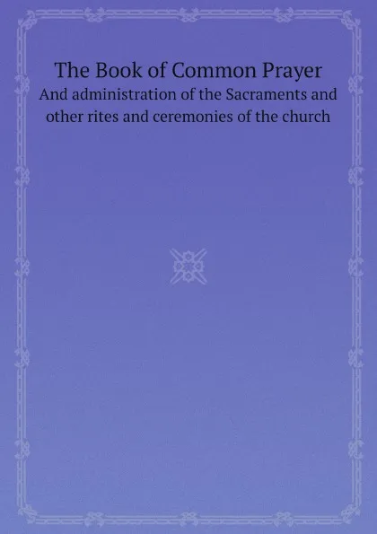 Обложка книги The Book of Common Prayer. And administration of the Sacraments and other rites and ceremonies of the church, Episcopal Church