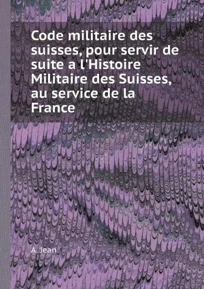 Обложка книги Code militaire des suisses, pour servir de suite a l.Histoire Militaire des Suisses, au service de la France, A. Jean